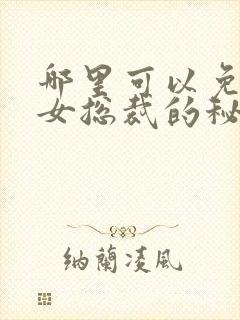 哪里可以免费看女总裁的秘密短剧