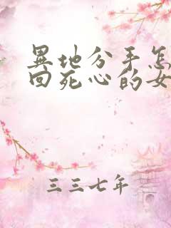 异地分手怎么挽回死心的女朋友