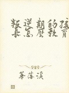 叛逆期的孩子家长怎么教育