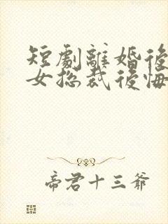 短剧离婚后高冷女总裁后悔了在线观看