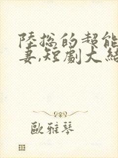 陆总的超能小娇妻,短剧大结局