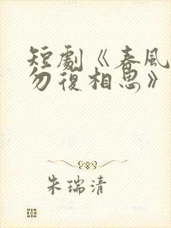 短剧《春风不言勿复相思》全集
