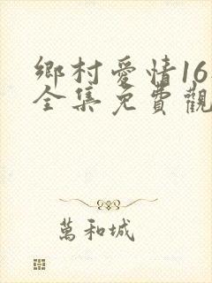 乡村爱情16部全集免费观看