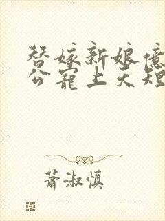 替嫁新娘亿万老公宠上天短剧