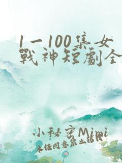 1一100集女战神短剧全集观看