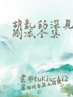 胡乱的深见君无删减全集