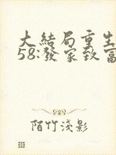 大结局重生1958:发家致富从南锣鼓巷开始