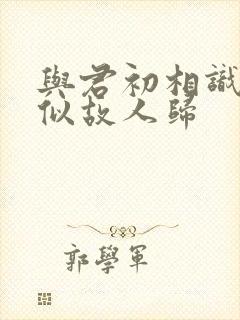 与君初相识 却似故人归