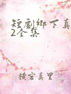 短剧乡下真千金2全集