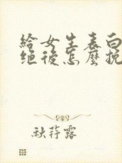 给女生表白被拒绝后怎么挽回