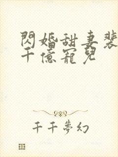 闪婚甜妻裴少的千亿宠儿