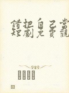 错把自己当夫人短剧免费观看