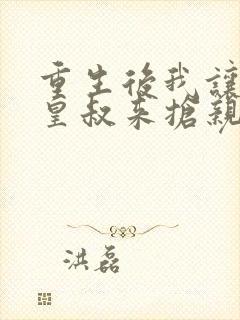 重生后我让前夫皇叔来抢亲正版