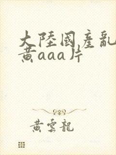 大陆国产乱码特黄aaa片