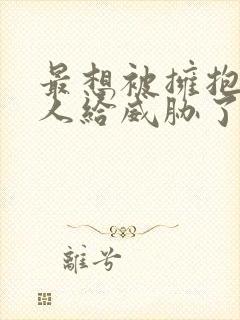 最想被拥抱的男人给威胁了漫画免费