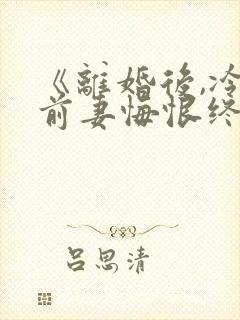 《离婚后,冷傲前妻悔恨终身》