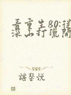 看重生80:从深山打猎开始致富