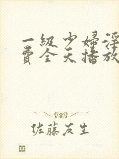 一级少妇淫片免费全天播放