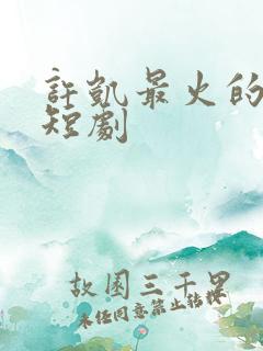 许凯最火的三部短剧