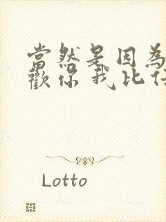 当然是因为我喜欢你 我比任何人都喜欢你