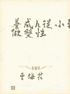 养成h从小到大做双性