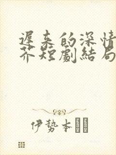 迟来的深情如草芥短剧结局