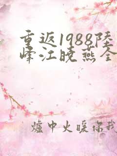 重返1988陆峰江晓燕全文免费阅读