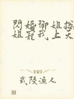 闪婚御姐总裁姐姐宠我上天免费阅读