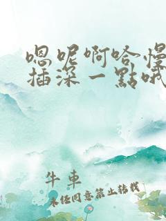 嗯呢啊哈慢点啊插深一点哦好大好爽好粗