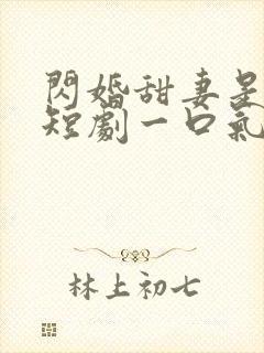 闪婚甜妻是大佬短剧一口气看完