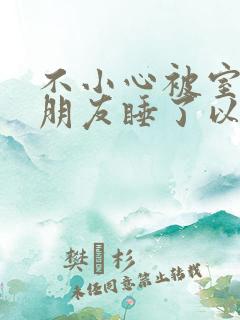 不小心被室友男朋友睡了以后小说