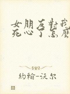 女朋友对我彻底死心了怎么挽回