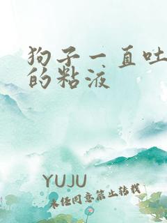 狗子一直吐白色的粘液