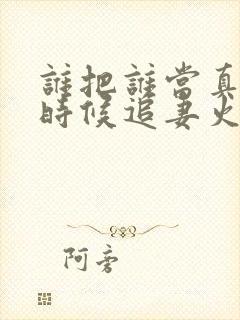 谁把谁当真什么时候追妻火葬场