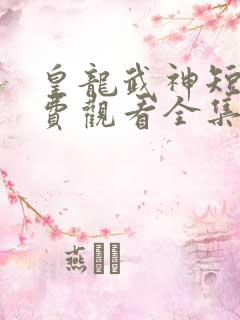 皇龙武神短剧免费观看全集高清版