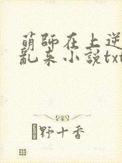 萌师在上逆徒别乱来小说txt