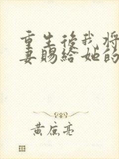 重生后我将未婚妻赐给她的心上人免费阅读