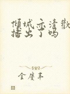 倾城亦清欢是要播出了吗