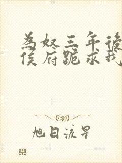 为奴三年后整个侯府跪求我原谅全集 一口气