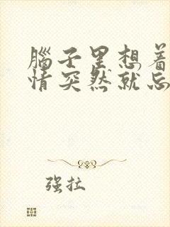 脑子里想着的事情突然就忘了