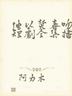 他以焚春吻长夏短剧全集播放