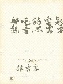 哪吒的电影免费观看,不需要会员