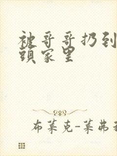 被哥哥扔到死对头家里