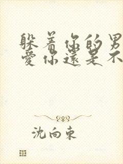 躲着你的男人是爱你还是不爱