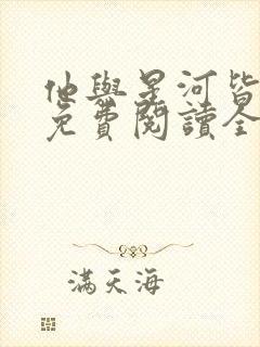 他与星河皆璀璨免费阅读全文无弹窗