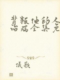 背叛他的人求他治病全集免费