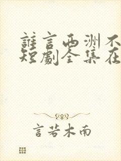 谁言西洲不知意短剧全集在线观看