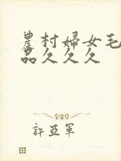 农村妇女毛片精品久久久