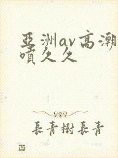 亚洲av高潮潮喷久久