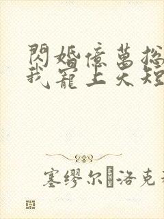 闪婚亿万总裁把我宠上天短剧免费观看